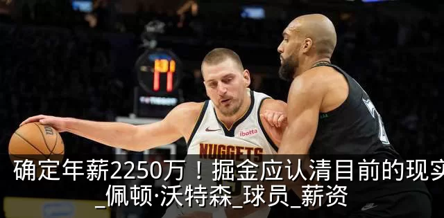 确定年薪2250万!掘金应认清目前的现实_佩顿·沃特森_球员_薪资